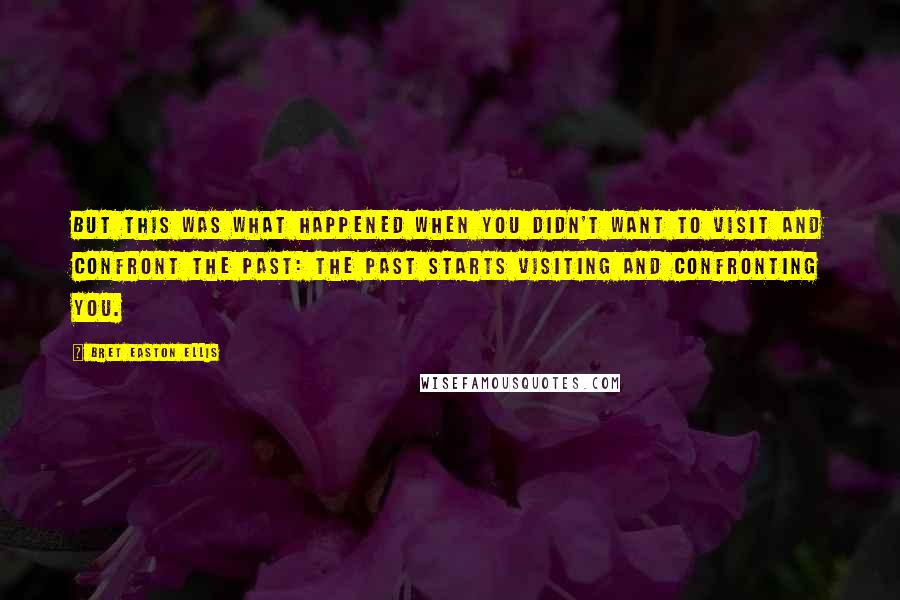 Bret Easton Ellis Quotes: But this was what happened when you didn't want to visit and confront the past: the past starts visiting and confronting you.