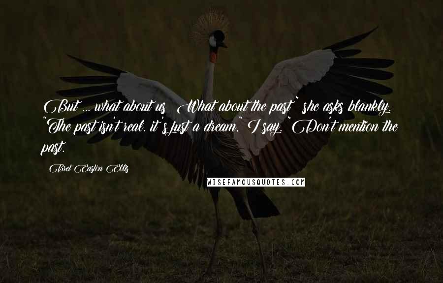 Bret Easton Ellis Quotes: But ... what about us? What about the past?" she asks blankly. "The past isn't real. it's just a dream," I say. "Don't mention the past.