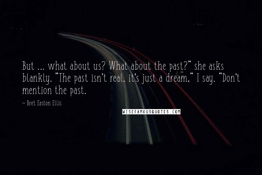 Bret Easton Ellis Quotes: But ... what about us? What about the past?" she asks blankly. "The past isn't real. it's just a dream," I say. "Don't mention the past.