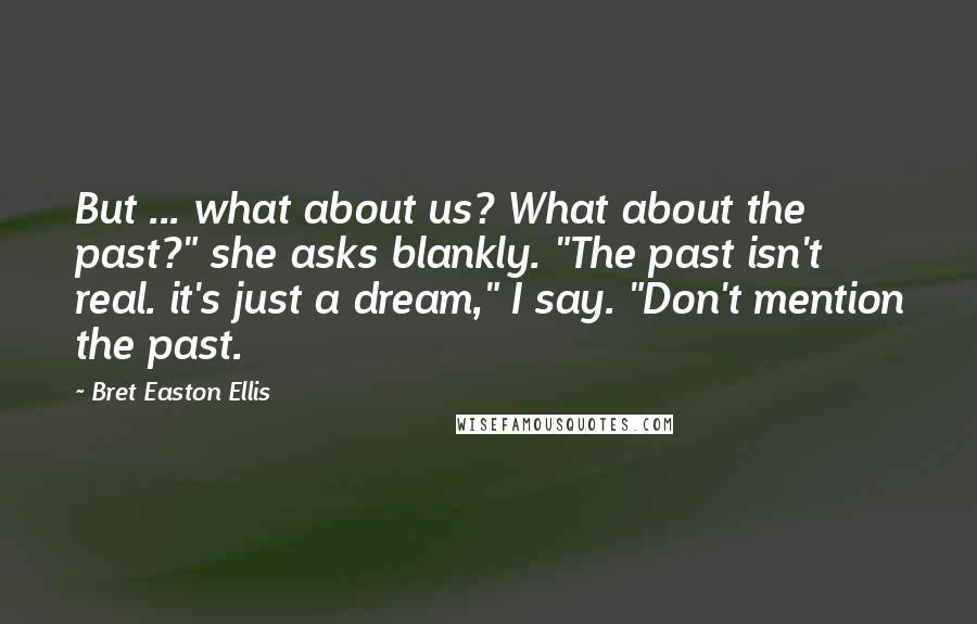 Bret Easton Ellis Quotes: But ... what about us? What about the past?" she asks blankly. "The past isn't real. it's just a dream," I say. "Don't mention the past.