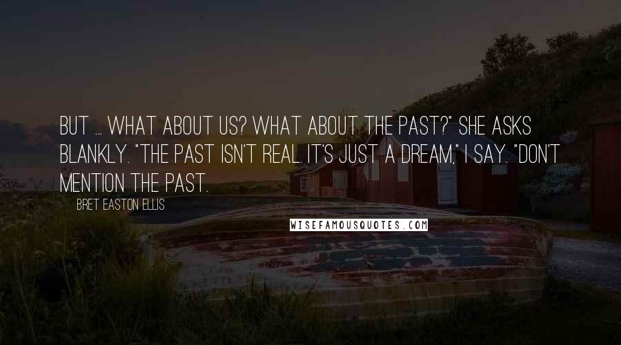 Bret Easton Ellis Quotes: But ... what about us? What about the past?" she asks blankly. "The past isn't real. it's just a dream," I say. "Don't mention the past.