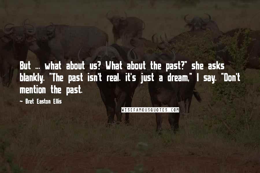 Bret Easton Ellis Quotes: But ... what about us? What about the past?" she asks blankly. "The past isn't real. it's just a dream," I say. "Don't mention the past.