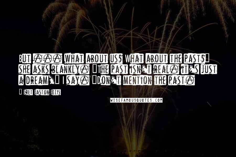 Bret Easton Ellis Quotes: But ... what about us? What about the past?" she asks blankly. "The past isn't real. it's just a dream," I say. "Don't mention the past.