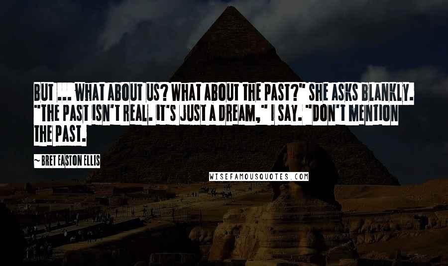 Bret Easton Ellis Quotes: But ... what about us? What about the past?" she asks blankly. "The past isn't real. it's just a dream," I say. "Don't mention the past.