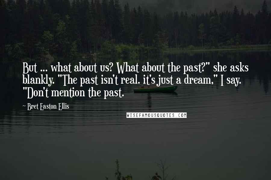 Bret Easton Ellis Quotes: But ... what about us? What about the past?" she asks blankly. "The past isn't real. it's just a dream," I say. "Don't mention the past.