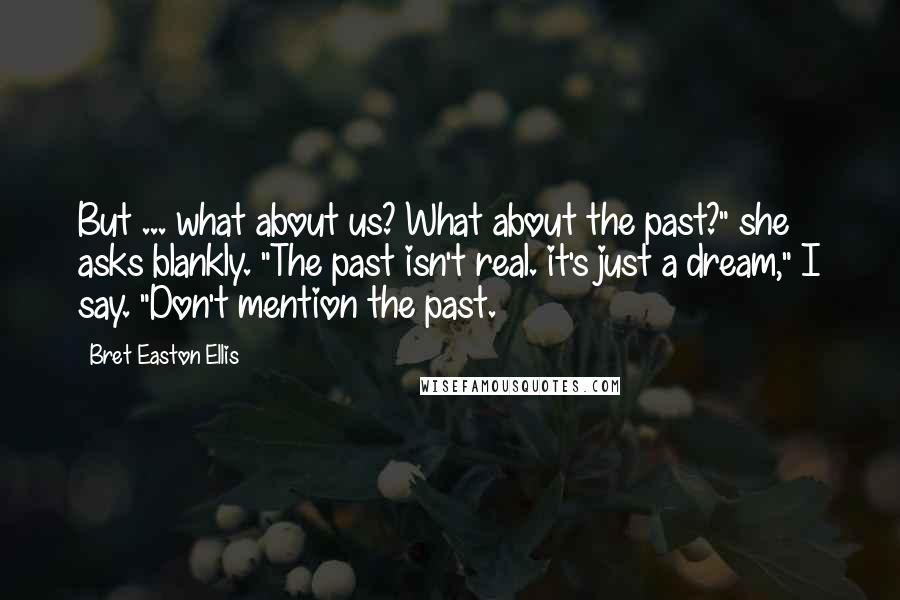 Bret Easton Ellis Quotes: But ... what about us? What about the past?" she asks blankly. "The past isn't real. it's just a dream," I say. "Don't mention the past.