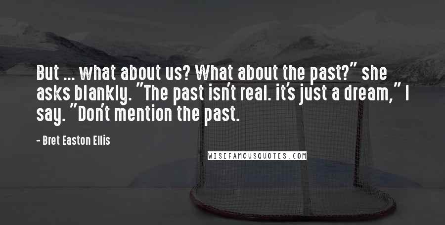 Bret Easton Ellis Quotes: But ... what about us? What about the past?" she asks blankly. "The past isn't real. it's just a dream," I say. "Don't mention the past.