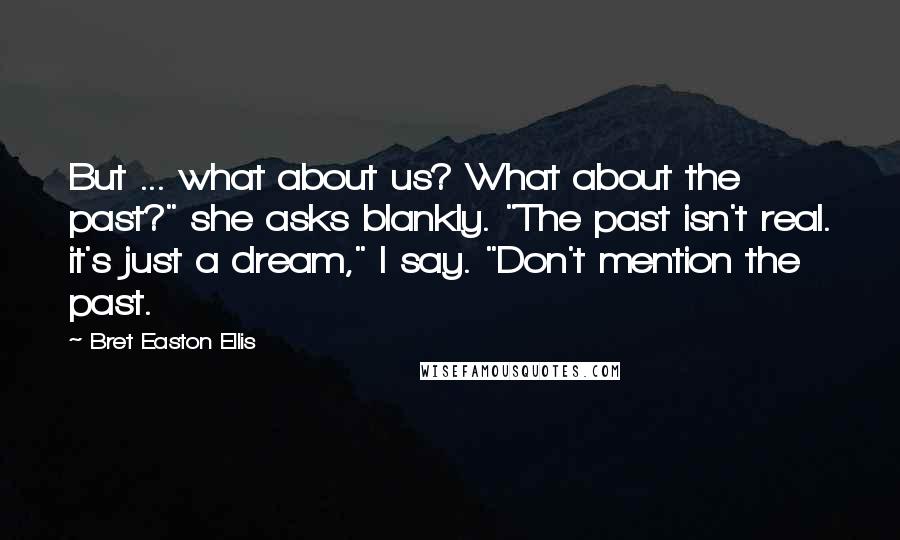 Bret Easton Ellis Quotes: But ... what about us? What about the past?" she asks blankly. "The past isn't real. it's just a dream," I say. "Don't mention the past.