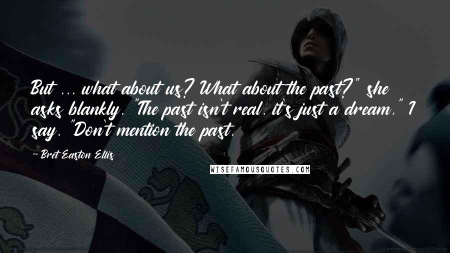 Bret Easton Ellis Quotes: But ... what about us? What about the past?" she asks blankly. "The past isn't real. it's just a dream," I say. "Don't mention the past.