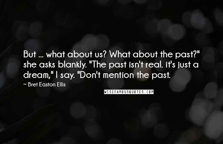 Bret Easton Ellis Quotes: But ... what about us? What about the past?" she asks blankly. "The past isn't real. it's just a dream," I say. "Don't mention the past.