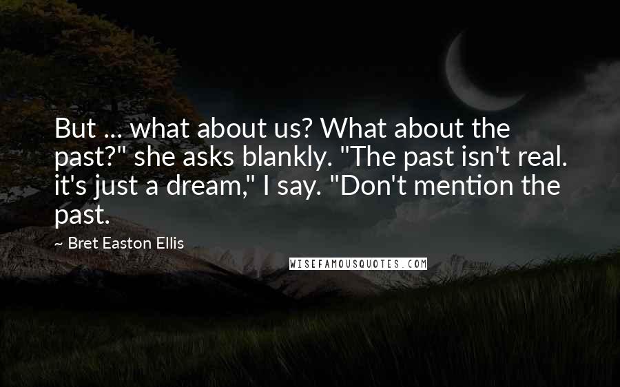 Bret Easton Ellis Quotes: But ... what about us? What about the past?" she asks blankly. "The past isn't real. it's just a dream," I say. "Don't mention the past.