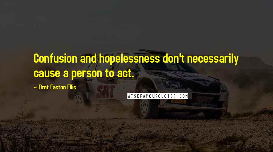 Bret Easton Ellis Quotes: Confusion and hopelessness don't necessarily cause a person to act.