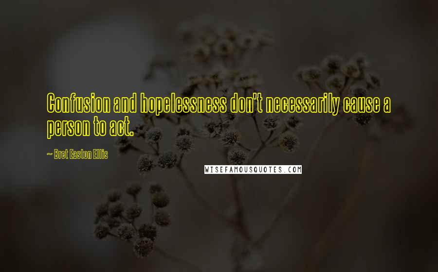 Bret Easton Ellis Quotes: Confusion and hopelessness don't necessarily cause a person to act.