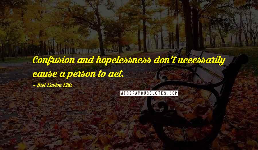 Bret Easton Ellis Quotes: Confusion and hopelessness don't necessarily cause a person to act.