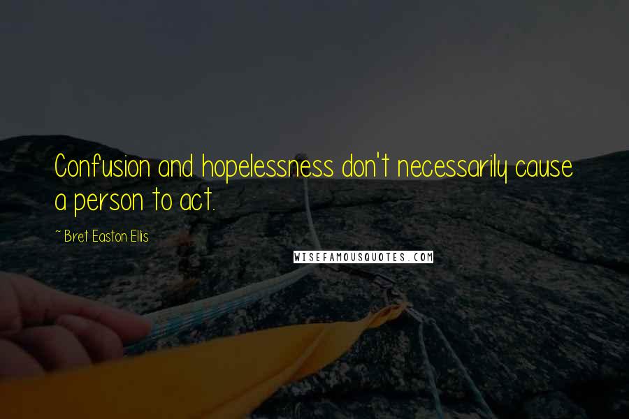 Bret Easton Ellis Quotes: Confusion and hopelessness don't necessarily cause a person to act.