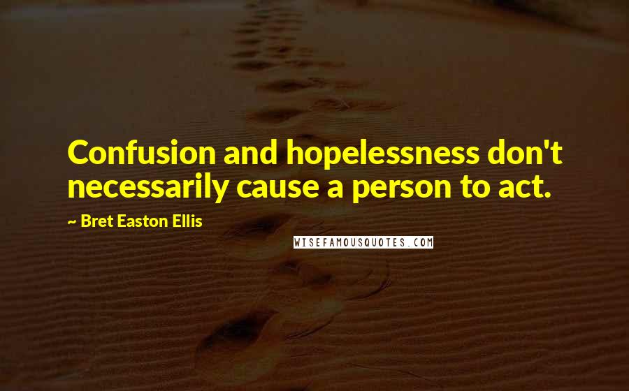 Bret Easton Ellis Quotes: Confusion and hopelessness don't necessarily cause a person to act.