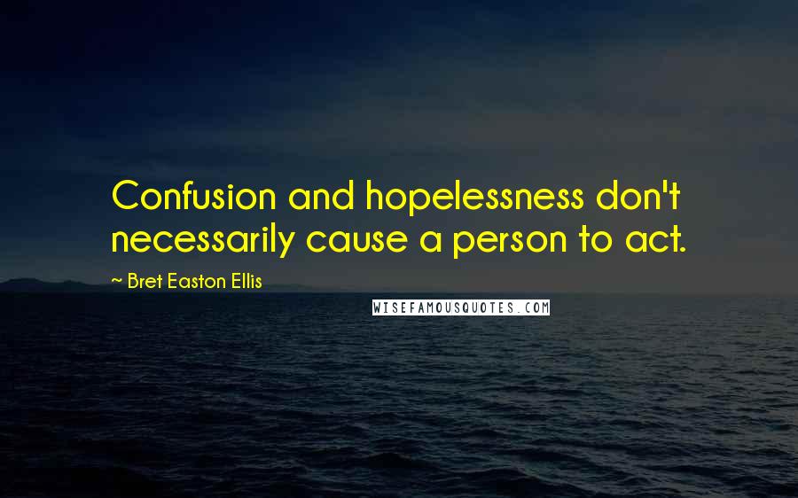 Bret Easton Ellis Quotes: Confusion and hopelessness don't necessarily cause a person to act.