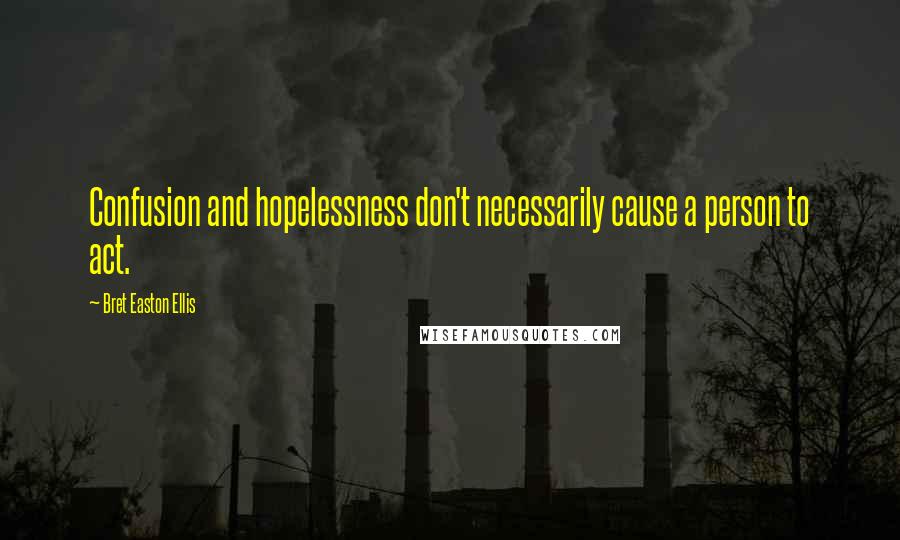 Bret Easton Ellis Quotes: Confusion and hopelessness don't necessarily cause a person to act.
