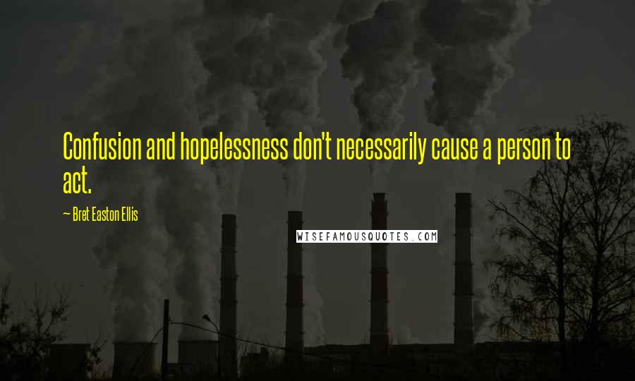 Bret Easton Ellis Quotes: Confusion and hopelessness don't necessarily cause a person to act.