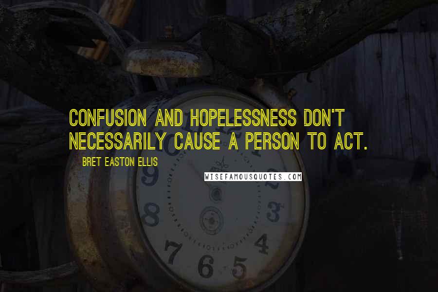 Bret Easton Ellis Quotes: Confusion and hopelessness don't necessarily cause a person to act.