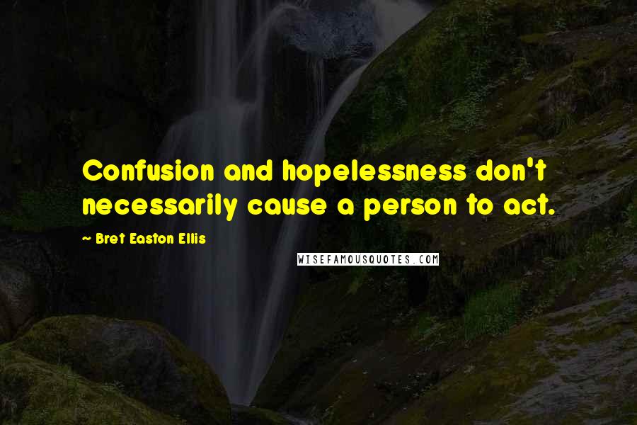 Bret Easton Ellis Quotes: Confusion and hopelessness don't necessarily cause a person to act.