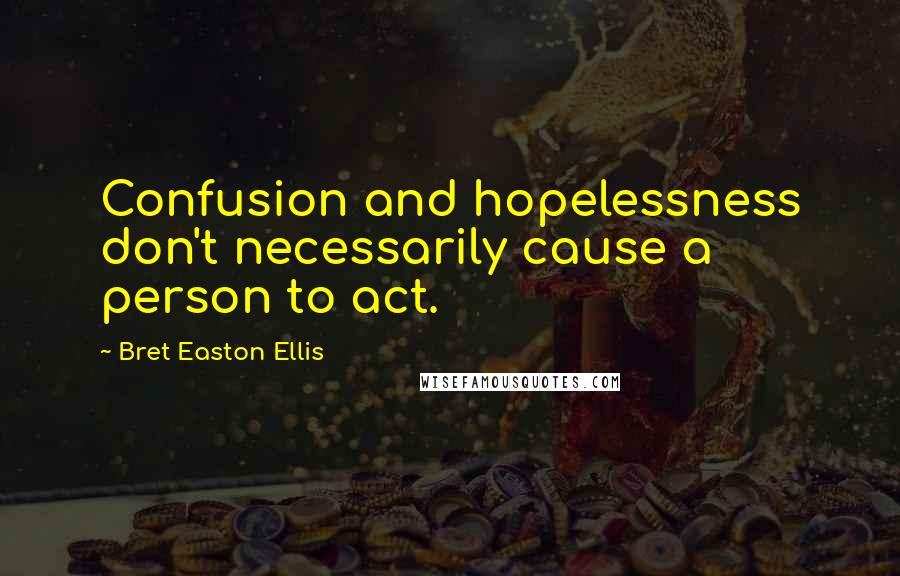 Bret Easton Ellis Quotes: Confusion and hopelessness don't necessarily cause a person to act.