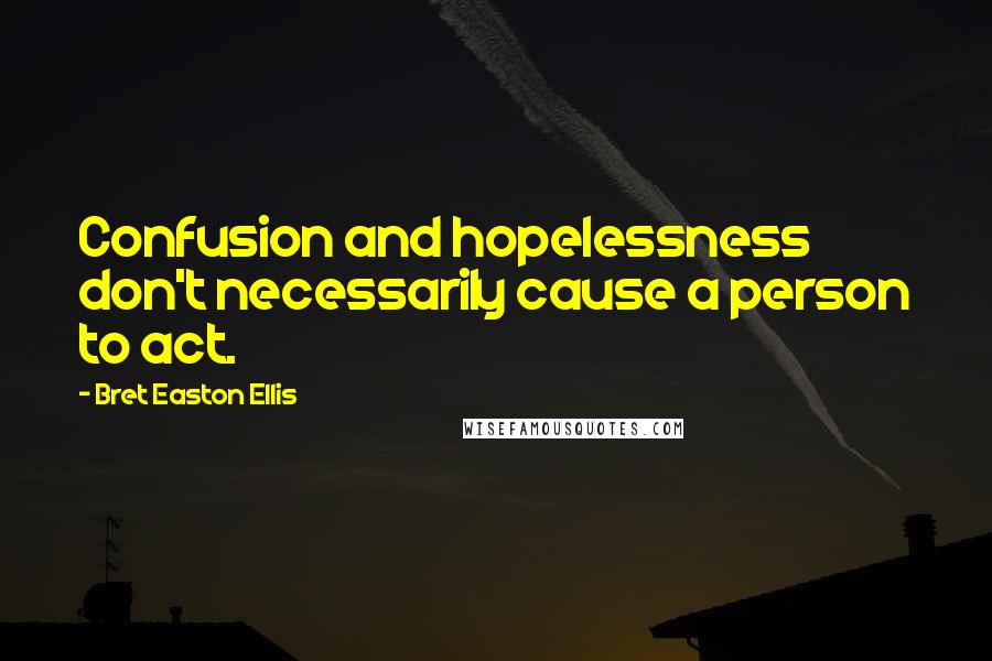 Bret Easton Ellis Quotes: Confusion and hopelessness don't necessarily cause a person to act.