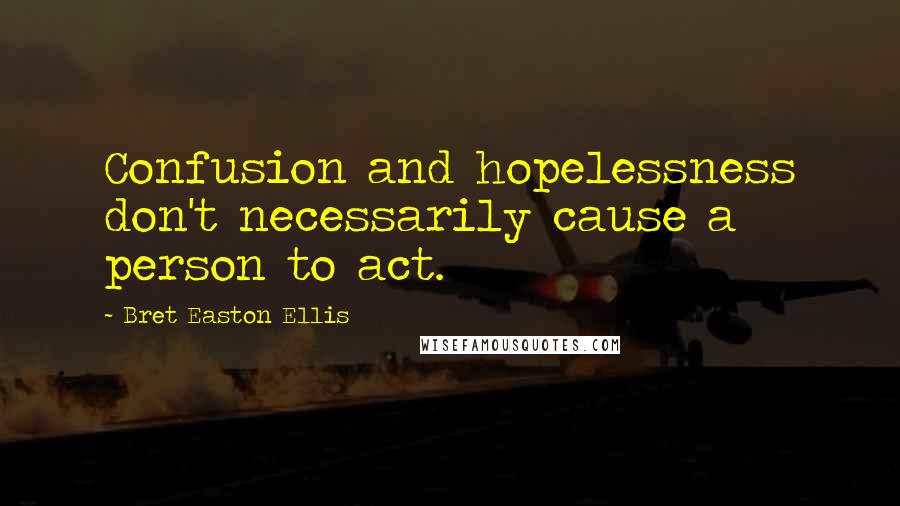 Bret Easton Ellis Quotes: Confusion and hopelessness don't necessarily cause a person to act.