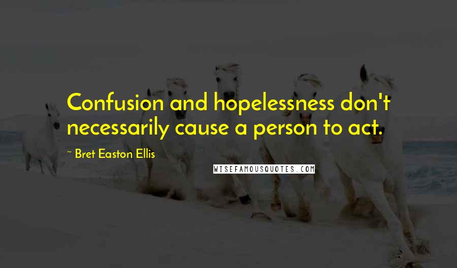 Bret Easton Ellis Quotes: Confusion and hopelessness don't necessarily cause a person to act.