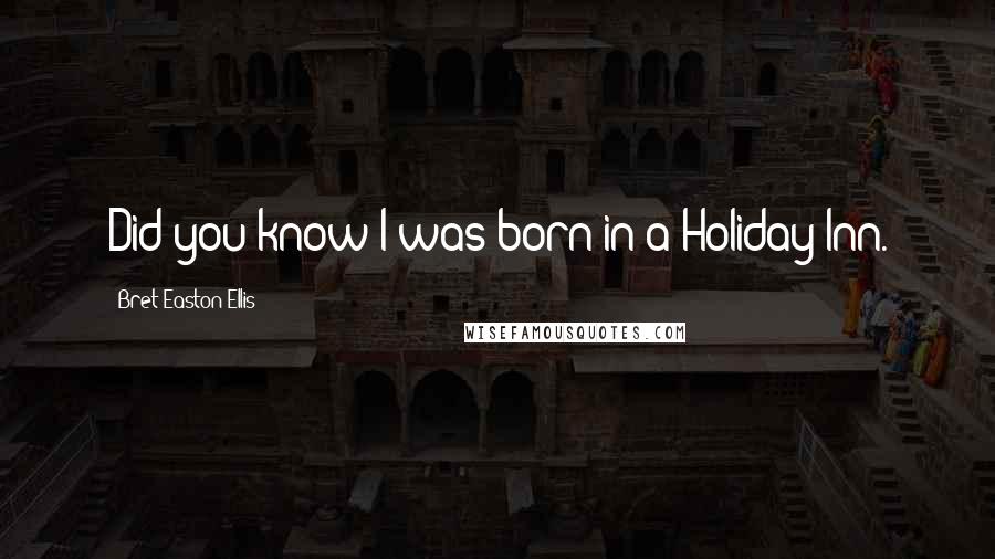 Bret Easton Ellis Quotes: Did you know I was born in a Holiday Inn.