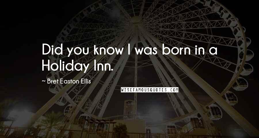 Bret Easton Ellis Quotes: Did you know I was born in a Holiday Inn.