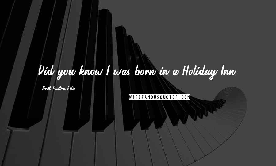 Bret Easton Ellis Quotes: Did you know I was born in a Holiday Inn.