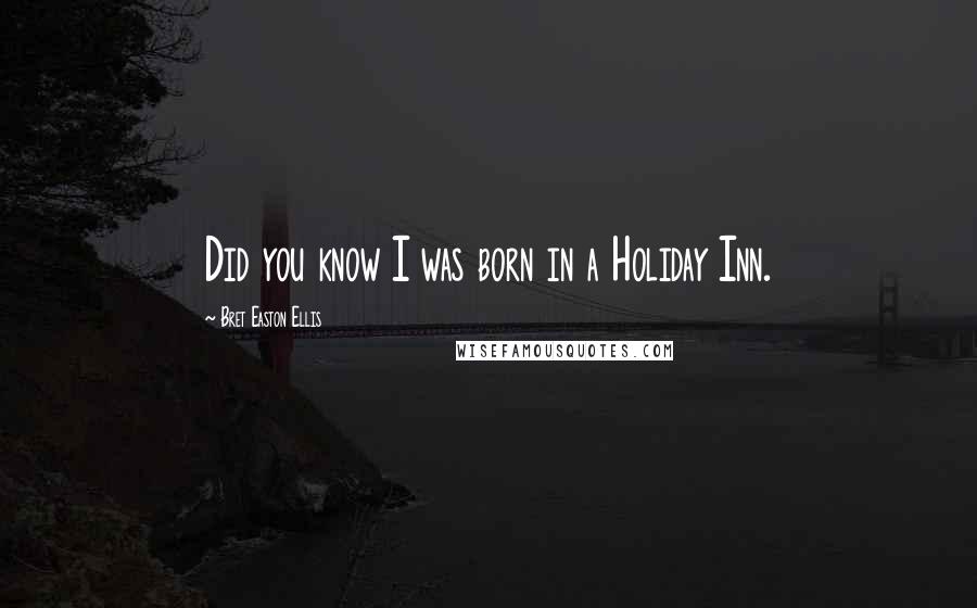 Bret Easton Ellis Quotes: Did you know I was born in a Holiday Inn.