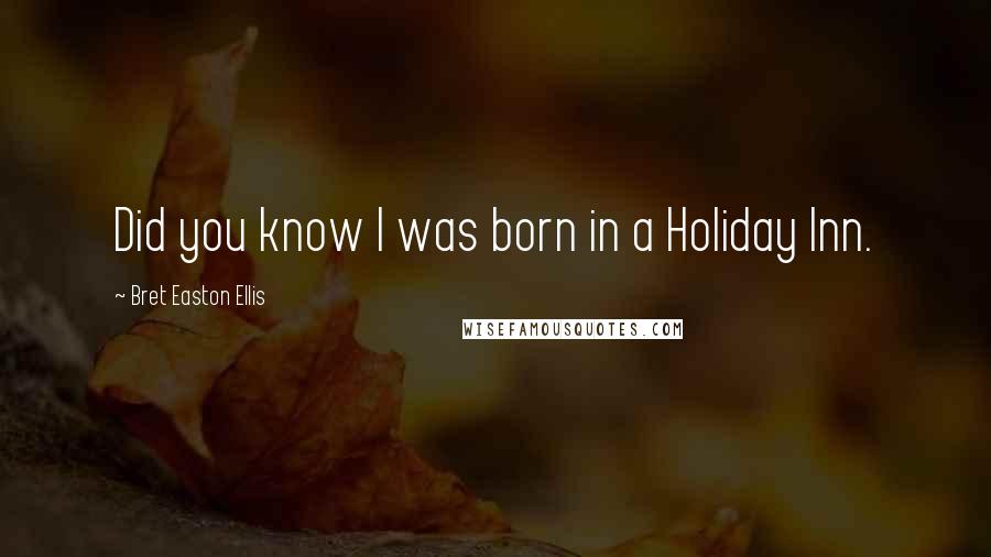 Bret Easton Ellis Quotes: Did you know I was born in a Holiday Inn.