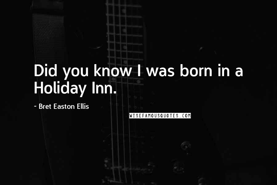 Bret Easton Ellis Quotes: Did you know I was born in a Holiday Inn.