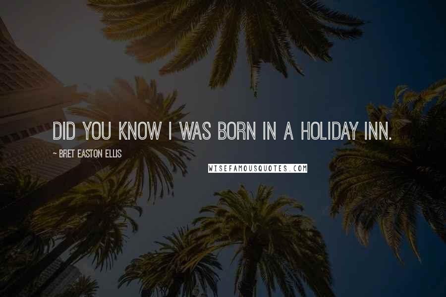 Bret Easton Ellis Quotes: Did you know I was born in a Holiday Inn.