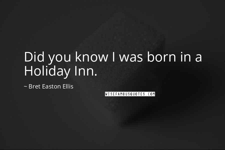 Bret Easton Ellis Quotes: Did you know I was born in a Holiday Inn.