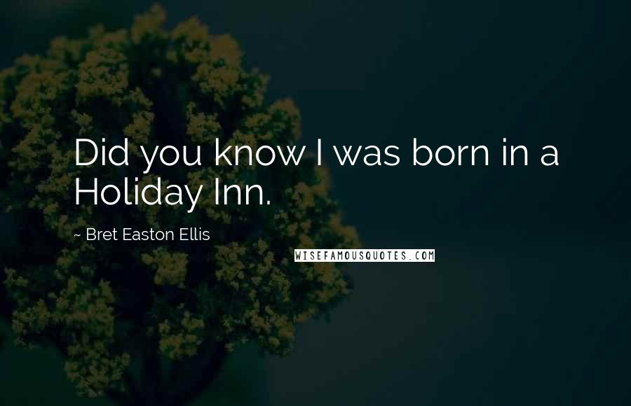 Bret Easton Ellis Quotes: Did you know I was born in a Holiday Inn.