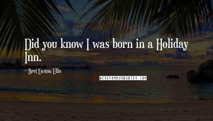 Bret Easton Ellis Quotes: Did you know I was born in a Holiday Inn.