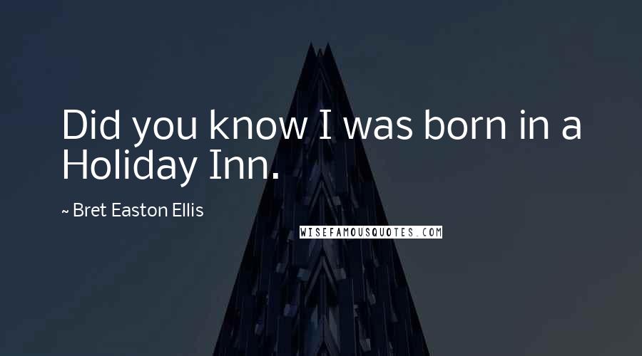 Bret Easton Ellis Quotes: Did you know I was born in a Holiday Inn.