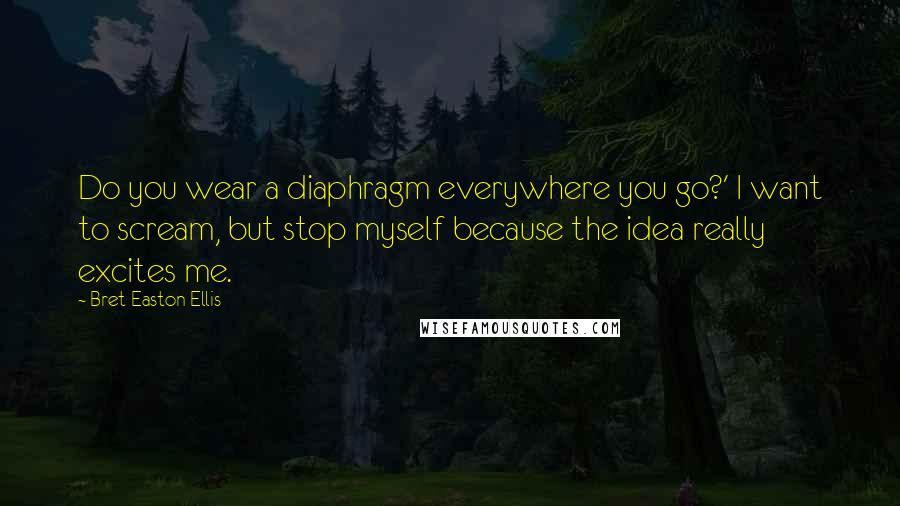 Bret Easton Ellis Quotes: Do you wear a diaphragm everywhere you go?' I want to scream, but stop myself because the idea really excites me.