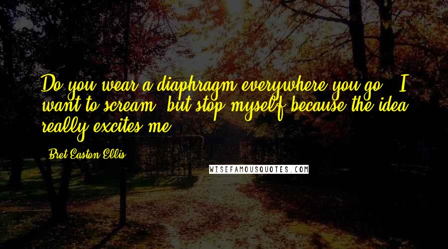 Bret Easton Ellis Quotes: Do you wear a diaphragm everywhere you go?' I want to scream, but stop myself because the idea really excites me.