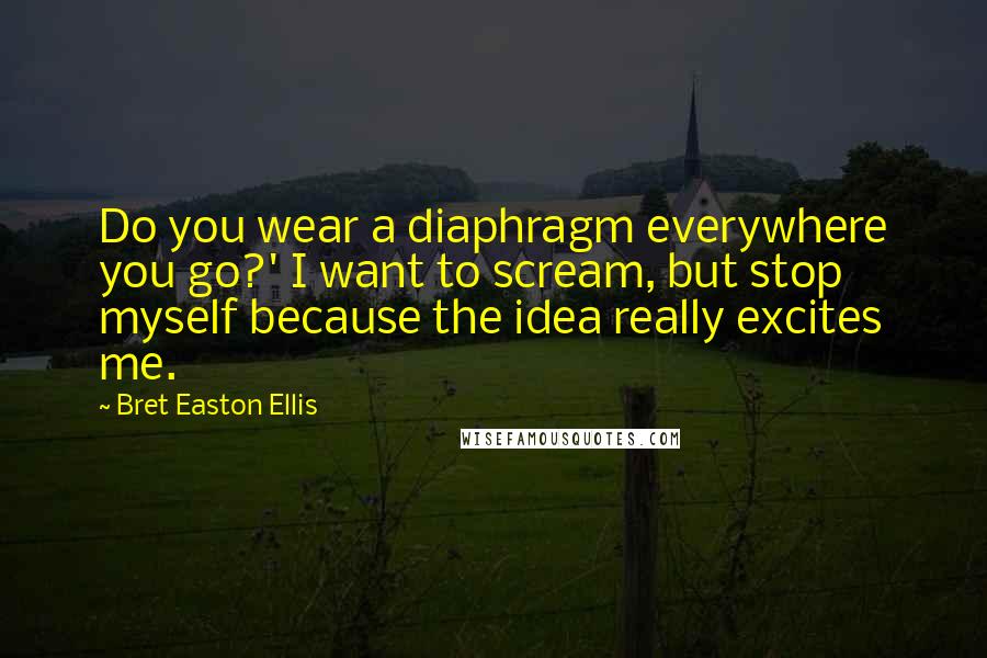 Bret Easton Ellis Quotes: Do you wear a diaphragm everywhere you go?' I want to scream, but stop myself because the idea really excites me.