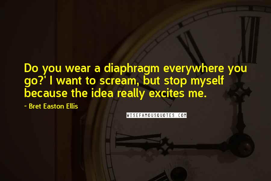 Bret Easton Ellis Quotes: Do you wear a diaphragm everywhere you go?' I want to scream, but stop myself because the idea really excites me.