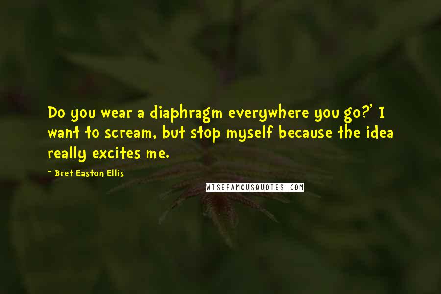 Bret Easton Ellis Quotes: Do you wear a diaphragm everywhere you go?' I want to scream, but stop myself because the idea really excites me.