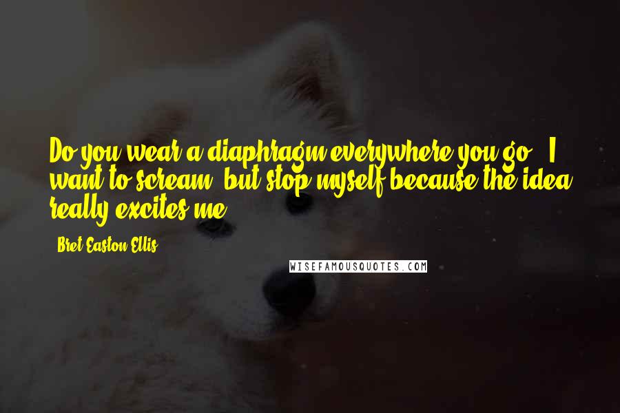 Bret Easton Ellis Quotes: Do you wear a diaphragm everywhere you go?' I want to scream, but stop myself because the idea really excites me.