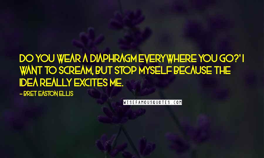 Bret Easton Ellis Quotes: Do you wear a diaphragm everywhere you go?' I want to scream, but stop myself because the idea really excites me.