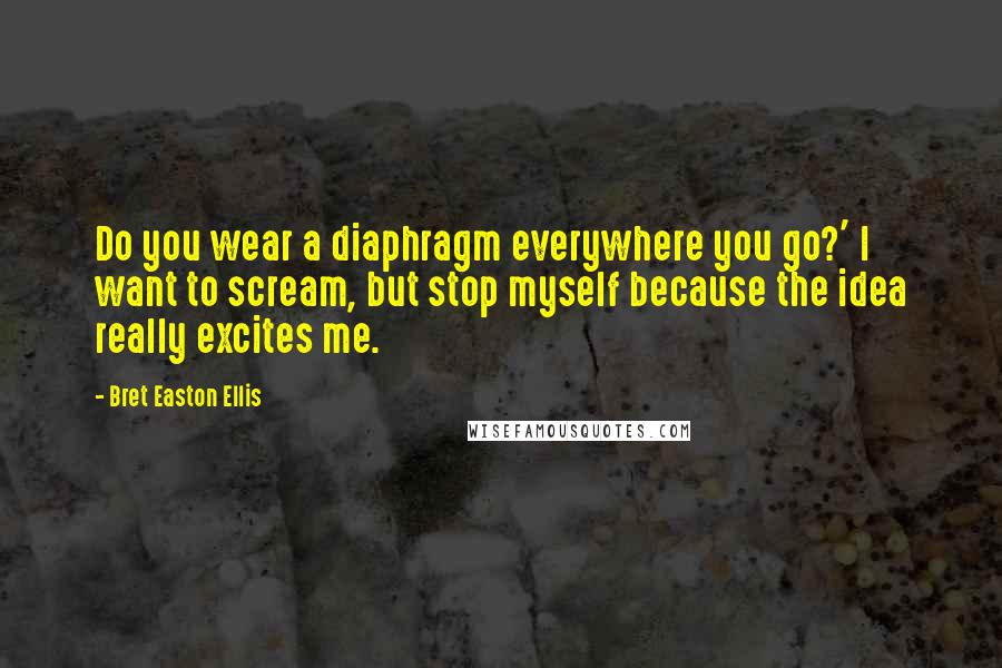 Bret Easton Ellis Quotes: Do you wear a diaphragm everywhere you go?' I want to scream, but stop myself because the idea really excites me.