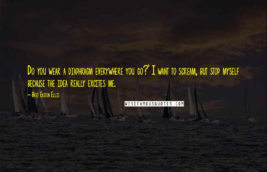 Bret Easton Ellis Quotes: Do you wear a diaphragm everywhere you go?' I want to scream, but stop myself because the idea really excites me.
