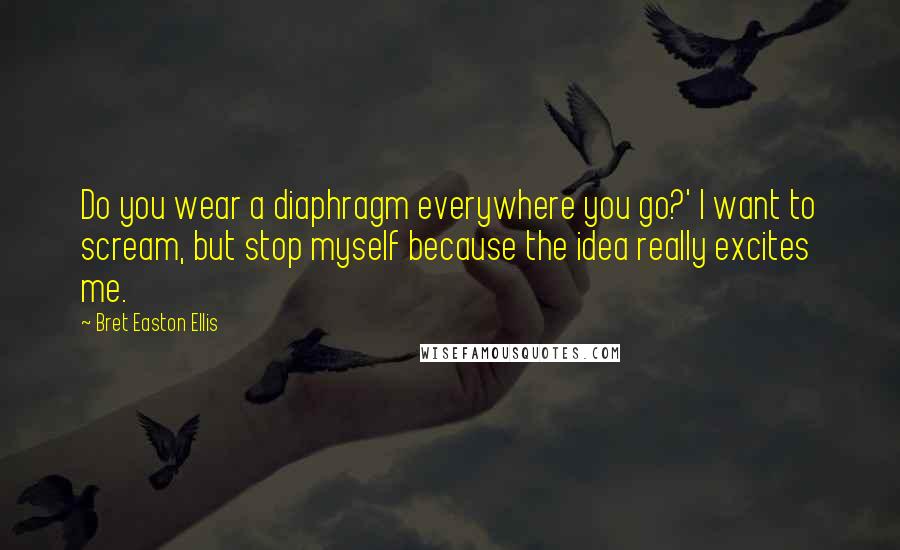 Bret Easton Ellis Quotes: Do you wear a diaphragm everywhere you go?' I want to scream, but stop myself because the idea really excites me.